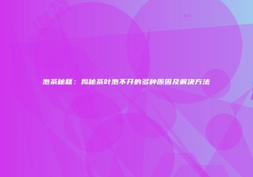 泡茶秘籍：揭秘茶叶泡不开的多种原因及解决方法