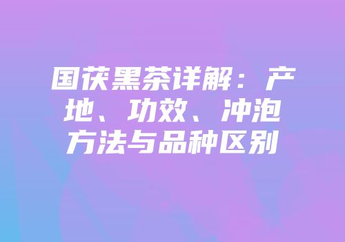 国茯黑茶详解：产地、功效、冲泡方法与品种区别