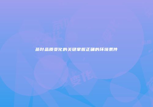 茶叶品质变化的关键掌握正确的环境条件
