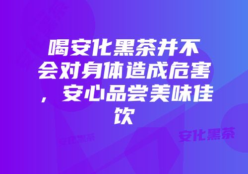 喝安化黑茶并不会对身体造成危害，安心品尝美味佳饮