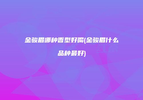 金骏眉哪种香型好喝(金骏眉什么品种最好)