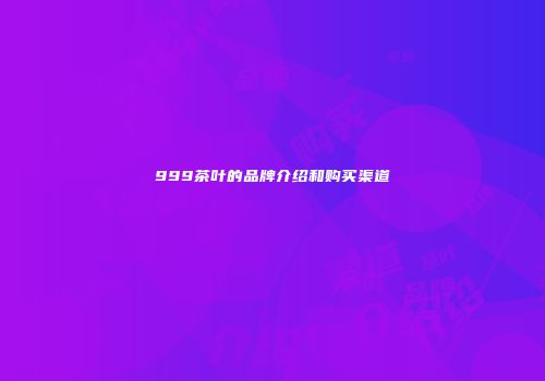 999茶叶的品牌介绍和购买渠道
