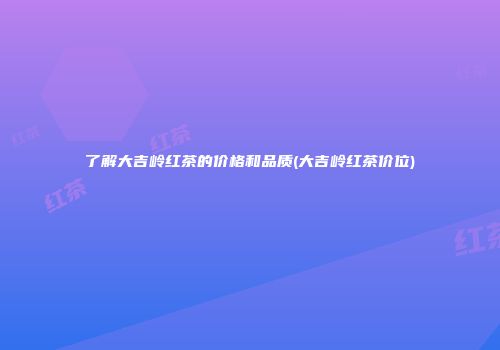 了解大吉岭红茶的价格和品质(大吉岭红茶价位)