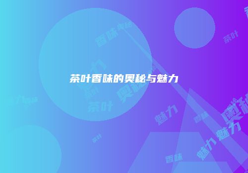 茶叶香味的奥秘与魅力