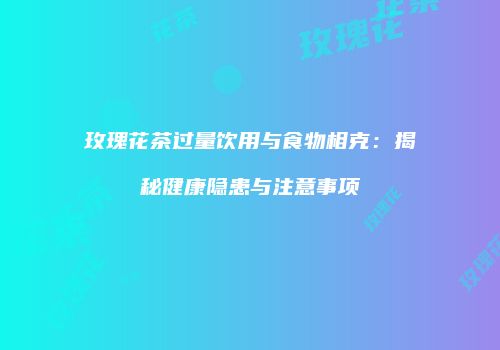 玫瑰花茶过量饮用与食物相克：揭秘健康隐患与注意事项