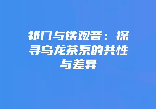 祁门与铁观音：探寻乌龙茶系的共性与差异