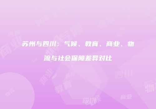 苏州与四川：气候、教育、商业、物流与社会保障差异对比
