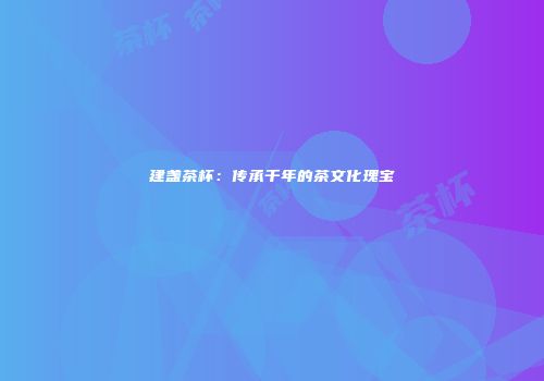 建盏茶杯：传承千年的茶文化瑰宝