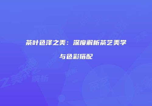 茶叶色泽之美：深度解析茶艺美学与色彩搭配