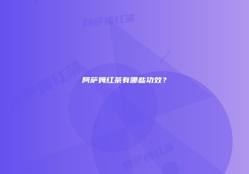 阿萨姆红茶有哪些功效？