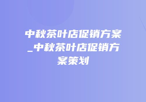 中秋茶叶店促销方案_中秋茶叶店促销方案策划