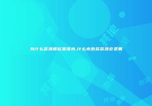 为什么茶汤闻起来像水,什么水泡茶茶汤会变黄