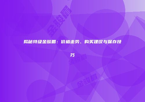揭秘特级金骏眉：价格走势、购买建议与保存技巧