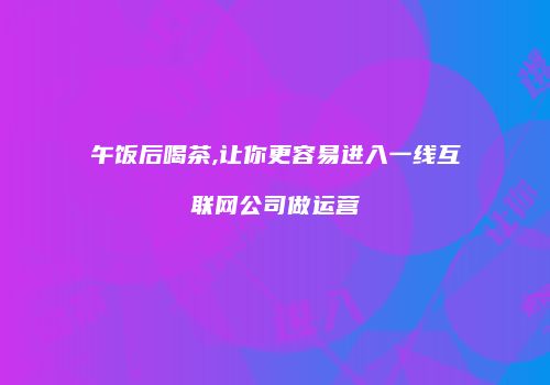 午饭后喝茶,让你更容易进入一线互联网公司做运营