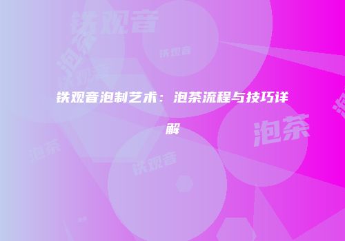 铁观音泡制艺术：泡茶流程与技巧详解