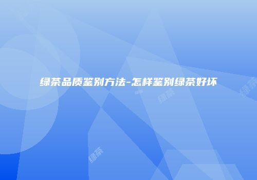 绿茶品质鉴别方法-怎样鉴别绿茶好坏