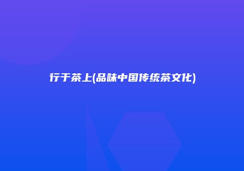 行于茶上(品味中国传统茶文化)