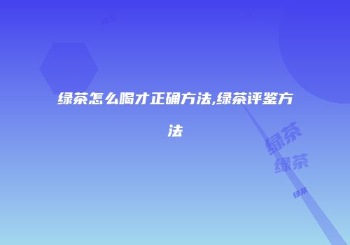 绿茶怎么喝才正确方法,绿茶评鉴方法