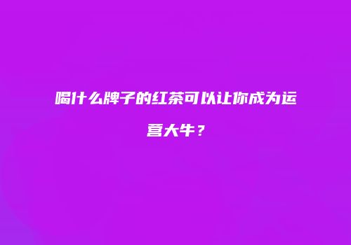 喝什么牌子的红茶可以让你成为运营大牛？