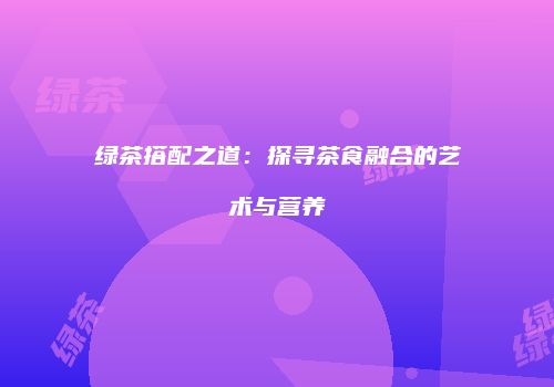 绿茶搭配之道：探寻茶食融合的艺术与营养