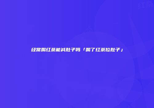 经常喝红茶能减肚子吗「喝了红茶拉肚子」