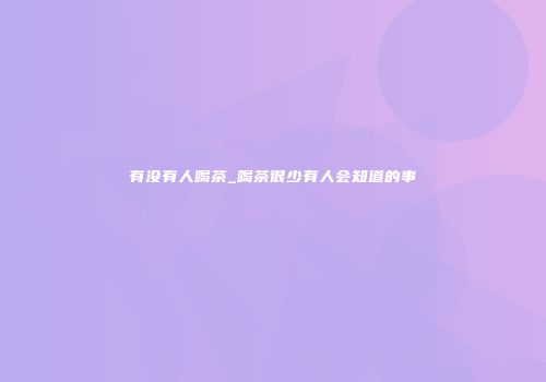 有没有人喝茶_喝茶很少有人会知道的事