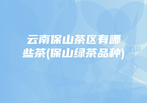 云南保山茶区有哪些茶(保山绿茶品种)