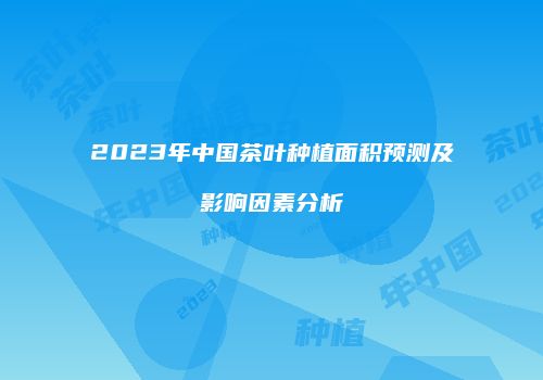 2023年中国茶叶种植面积预测及影响因素分析
