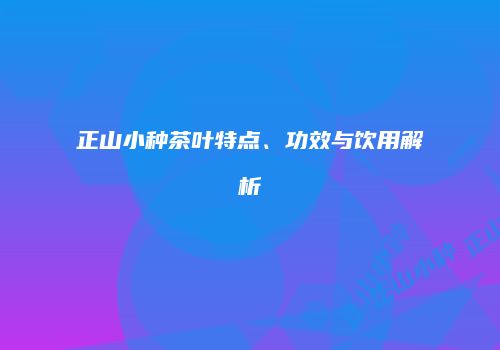 正山小种茶叶特点、功效与饮用解析
