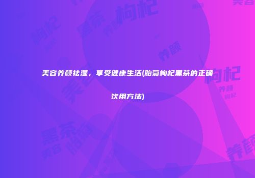 美容养颜祛湿，享受健康生活(胎菊枸杞黑茶的正确饮用方法)