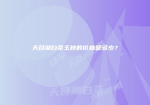 天目湖白茶玉枝的价格是多少？