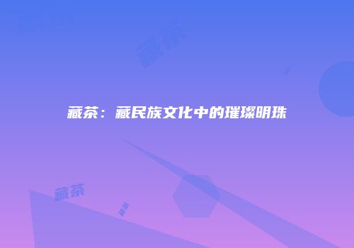 藏茶：藏民族文化中的璀璨明珠