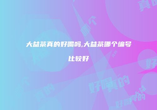 大益茶真的好喝吗,大益茶哪个编号比较好