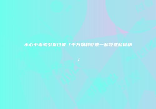 小心中毒或引发过敏「千万别和虾皮一起吃这些食物」
