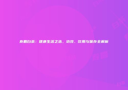 寿眉白茶：健康生活之选，功效、饮用与保存全解析