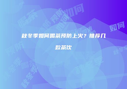 秋冬季如何喝茶预防上火？推荐几款茶饮