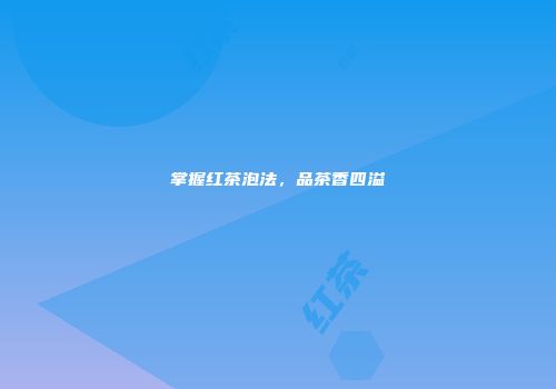 掌握红茶泡法，品茶香四溢