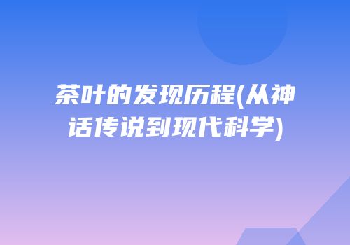 茶叶的发现历程(从神话传说到现代科学)