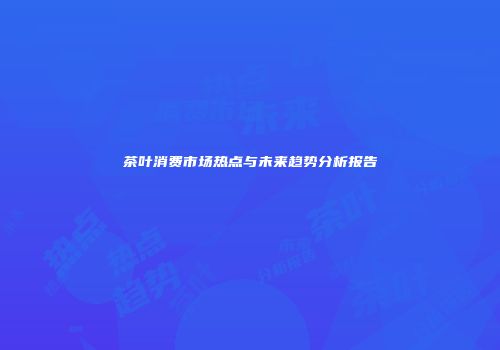 茶叶消费市场热点与未来趋势分析报告