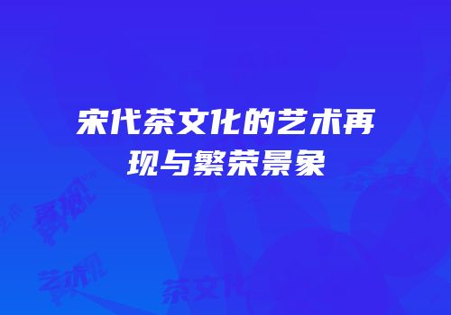 宋代茶文化的艺术再现与繁荣景象