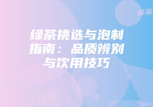 绿茶挑选与泡制指南：品质辨别与饮用技巧