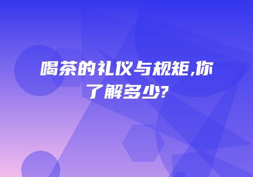 喝茶的礼仪与规矩,你了解多少?