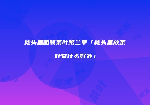 枕头里面装茶叶跟兰草「枕头里放茶叶有什么好处」