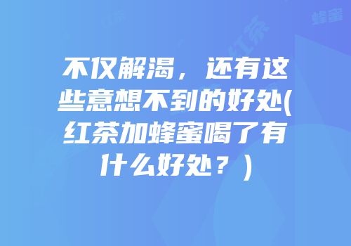 不仅解渴，还有这些意想不到的好处(红茶加蜂蜜喝了有什么好处？)