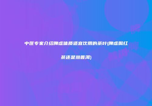 中医专家介绍脾虚体质适宜饮用的茶叶(脾虚喝红茶还是熟普洱)