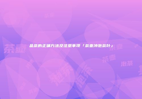 品茶的正确方法及注意事项「茶壶冲泡茶叶」