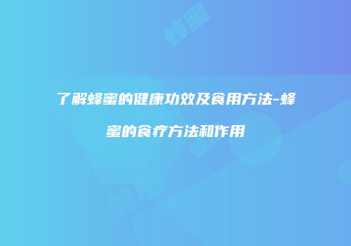 了解蜂蜜的健康功效及食用方法-蜂蜜的食疗方法和作用