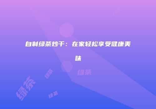 自制绿茶炒干：在家轻松享受健康美味