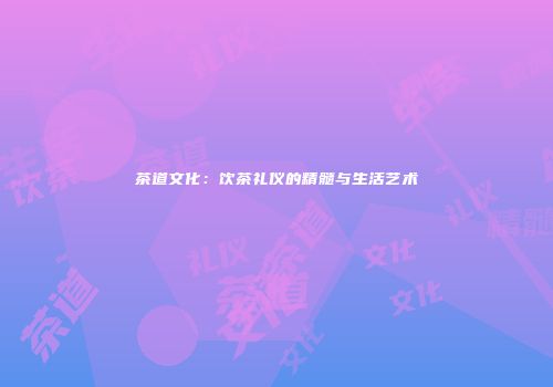 茶道文化：饮茶礼仪的精髓与生活艺术