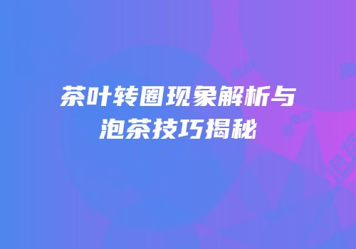茶叶转圈现象解析与泡茶技巧揭秘